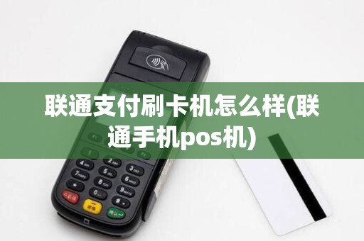 联通支付刷卡机怎么样(联通手机pos机)