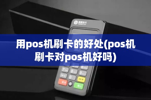用pos机刷卡的好处(pos机刷卡对pos机好吗) 用pos机刷卡的好处(pos机刷卡对pos机好吗)