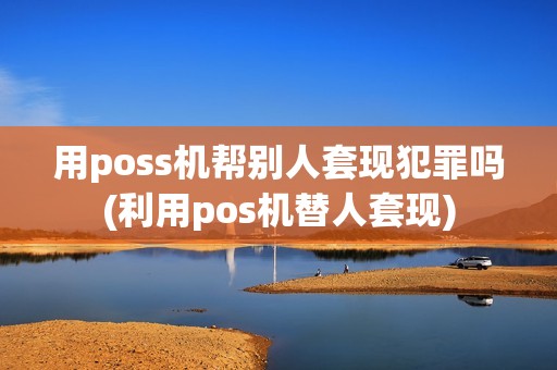 用poss机帮别人套现犯罪吗(利用pos机替人套现)