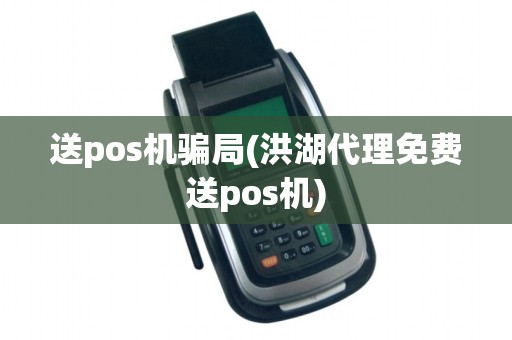 送pos机骗局(洪湖代理免费送pos机)