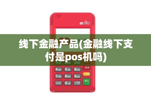 线下金融产品(金融线下支付是pos机吗) 线下金融产品(金融线下支付是pos机吗)