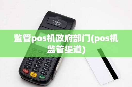 监管pos机政府部门(pos机监管渠道) 监管pos机政府部门(pos机监管渠道)