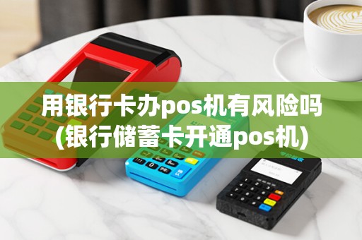 用银行卡办pos机有风险吗(银行储蓄卡开通pos机) 用银行卡办pos机有风险吗(银行储蓄卡开通pos机)