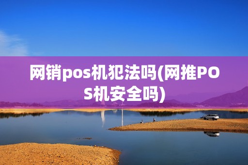 网销pos机犯法吗(网推POS机安全吗) 网销pos机犯法吗(网推POS机安全吗)