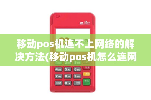 移动pos机连不上网络的解决方法(移动pos机怎么连网) 移动pos机连不上网络的解决方法(移动pos机怎么连网)