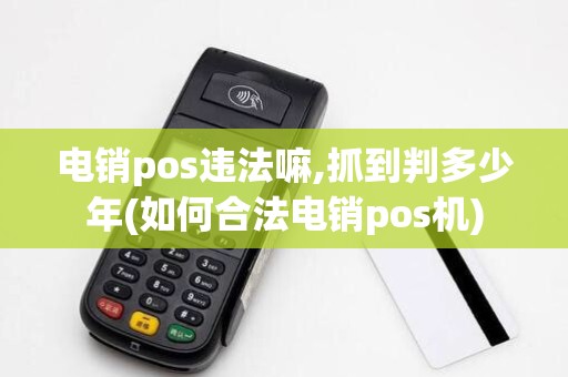 电销pos违法嘛,抓到判多少年(如何合法电销pos机) 电销pos违法嘛,抓到判多少年(如何合法电销pos机)