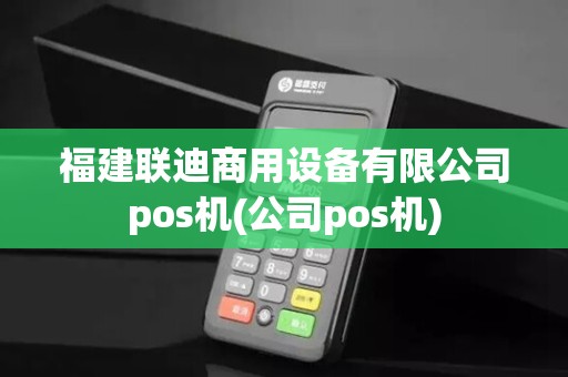 福建联迪商用设备有限公司pos机(公司pos机)