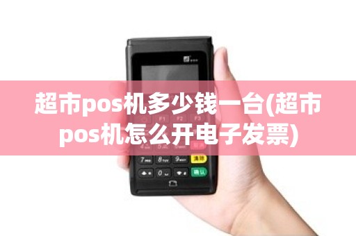 超市pos机多少钱一台(超市pos机怎么开电子发票) 超市pos机多少钱一台(超市pos机怎么开电子发票)