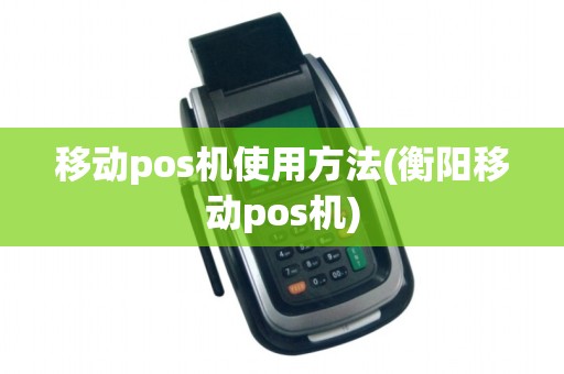 移动pos机使用方法(衡阳移动pos机) 移动pos机使用方法(衡阳移动pos机)