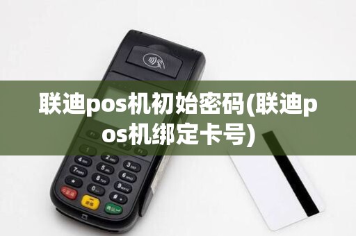 联迪pos机初始密码(联迪pos机绑定卡号) 联迪pos机初始密码(联迪pos机绑定卡号)