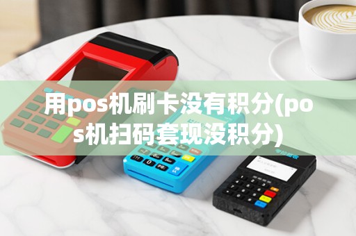用pos机刷卡没有积分(pos机扫码套现没积分) 用pos机刷卡没有积分(pos机扫码套现没积分)