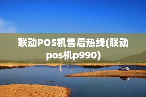 联动POS机售后热线(联动pos机p990) 联动POS机售后热线(联动pos机p990)