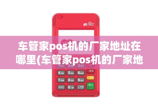 车管家pos机的厂家地址在哪里(车管家pos机的厂家地址) 车管家pos机的厂家地址在哪里(车管家pos机的厂家地址)