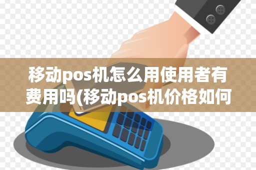 移动pos机怎么用使用者有费用吗(移动pos机价格如何)