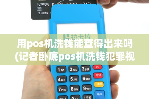 用pos机洗钱能查得出来吗(记者卧底pos机洗钱犯罪视频) 用pos机洗钱能查得出来吗(记者卧底pos机洗钱犯罪视频)