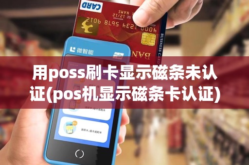 用poss刷卡显示磁条未认证(pos机显示磁条卡认证) 用poss刷卡显示磁条未认证(pos机显示磁条卡认证)