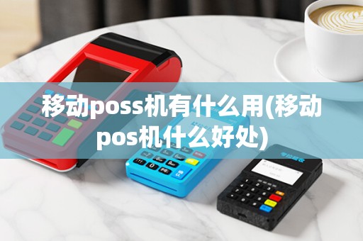 移动poss机有什么用(移动pos机什么好处) 移动poss机有什么用(移动pos机什么好处)