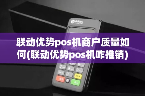 联动优势pos机商户质量如何(联动优势pos机咋推销) 联动优势pos机商户质量如何(联动优势pos机咋推销)