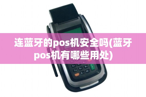连蓝牙的pos机安全吗(蓝牙pos机有哪些用处) 连蓝牙的pos机安全吗(蓝牙pos机有哪些用处)