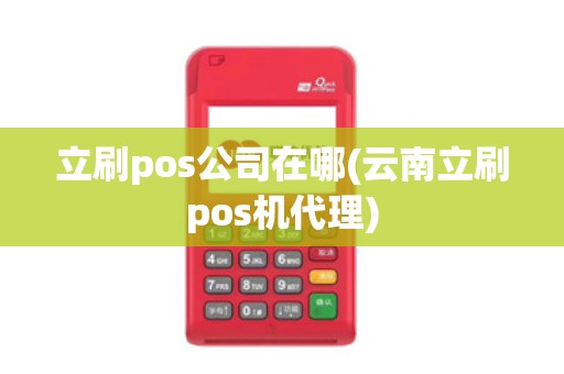 立刷pos公司在哪(云南立刷pos机代理) 立刷pos公司在哪(云南立刷pos机代理)