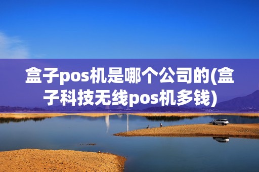 盒子pos机是哪个公司的(盒子科技无线pos机多钱) 盒子pos机是哪个公司的(盒子科技无线pos机多钱)