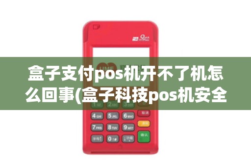 盒子支付pos机开不了机怎么回事(盒子科技pos机安全锁)