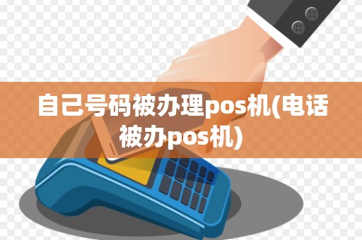 自己号码被办理pos机(电话被办pos机) 自己号码被办理pos机(电话被办pos机)