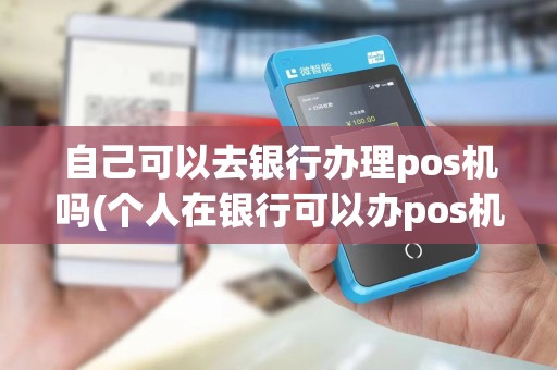 自己可以去银行办理pos机吗(个人在银行可以办pos机吗) 自己可以去银行办理pos机吗(个人在银行可以办pos机吗)