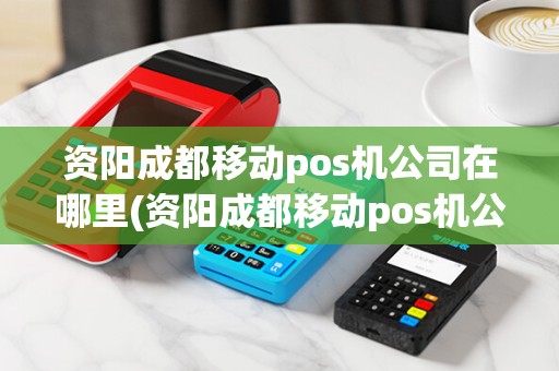 资阳成都移动pos机公司在哪里(资阳成都移动pos机公司)