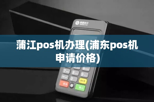 蒲江pos机办理(浦东pos机申请价格)