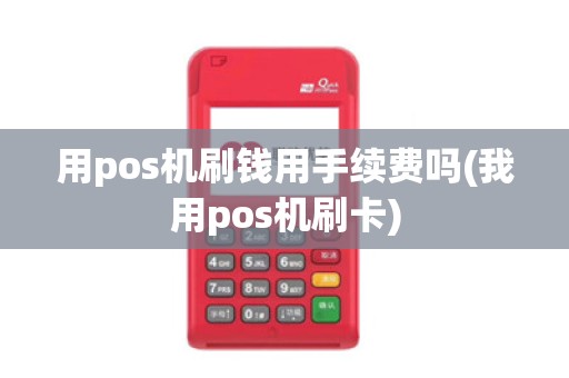 用pos机刷钱用手续费吗(我用pos机刷卡)