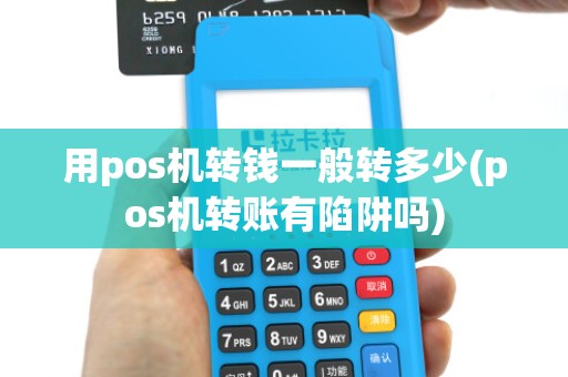 用pos机转钱一般转多少(pos机转账有陷阱吗) 用pos机转钱一般转多少(pos机转账有陷阱吗)