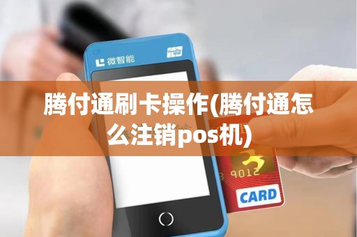 腾付通刷卡操作(腾付通怎么注销pos机) 腾付通刷卡操作(腾付通怎么注销pos机)