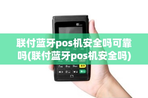 联付蓝牙pos机安全吗可靠吗(联付蓝牙pos机安全吗) 联付蓝牙pos机安全吗可靠吗(联付蓝牙pos机安全吗)