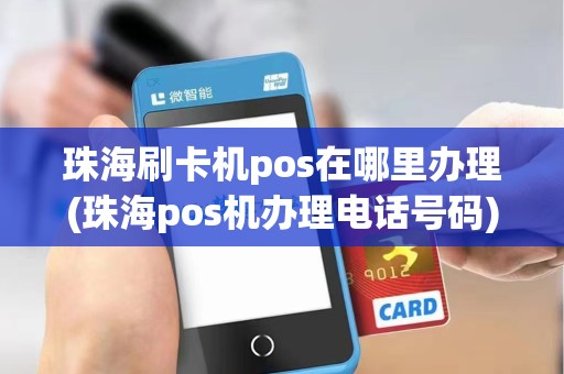 珠海刷卡机pos在哪里办理(珠海pos机办理电话号码) 珠海刷卡机pos在哪里办理(珠海pos机办理电话号码)