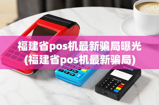 福建省pos机最新骗局曝光(福建省pos机最新骗局) 福建省pos机最新骗局曝光(福建省pos机最新骗局)