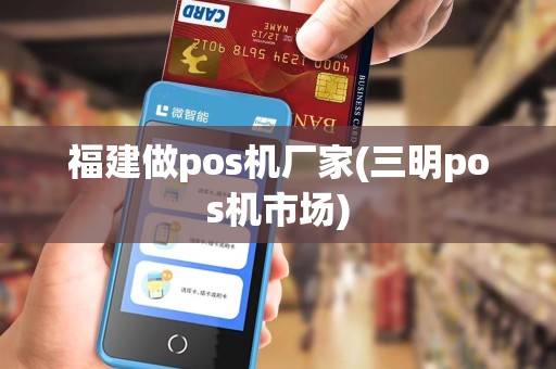 福建做pos机厂家(三明pos机市场) 福建做pos机厂家(三明pos机市场)