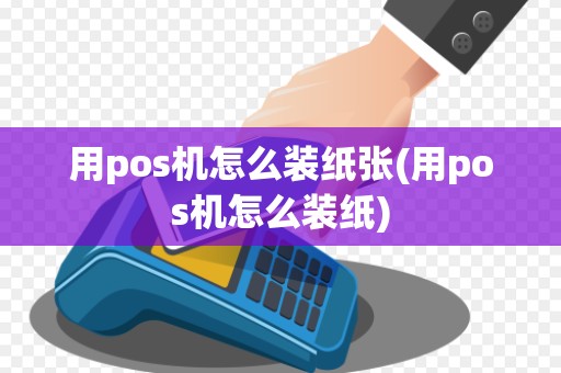 用pos机怎么装纸张(用pos机怎么装纸) 用pos机怎么装纸张(用pos机怎么装纸)
