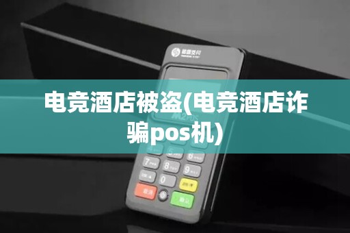 电竞酒店被盗(电竞酒店诈骗pos机)