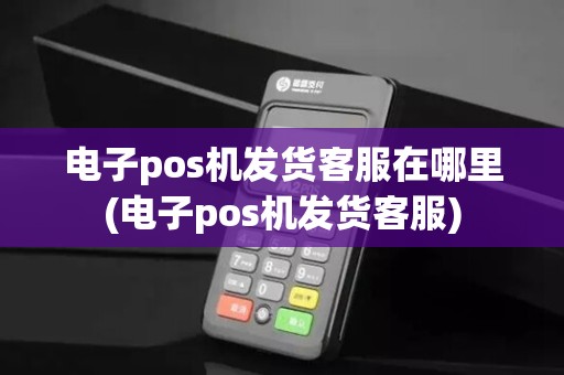 电子pos机发货客服在哪里(电子pos机发货客服) 电子pos机发货客服在哪里(电子pos机发货客服)