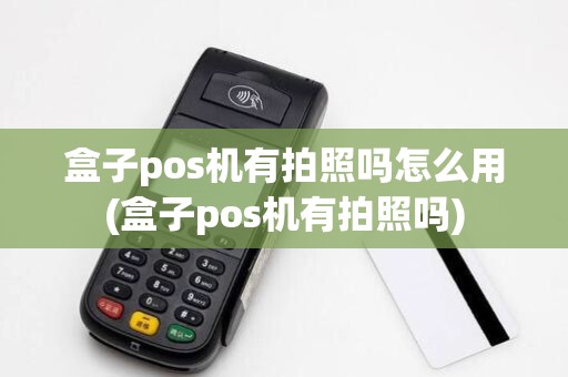 盒子pos机有拍照吗怎么用(盒子pos机有拍照吗) 盒子pos机有拍照吗怎么用(盒子pos机有拍照吗)