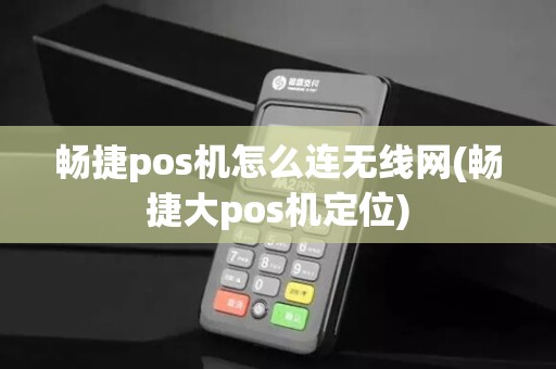 畅捷pos机怎么连无线网(畅捷大pos机定位)