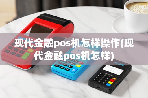 现代金融pos机怎样操作(现代金融pos机怎样) 现代金融pos机怎样操作(现代金融pos机怎样)