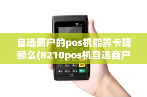 自选商户的pos机能养卡提额么(8210pos机自选商户)