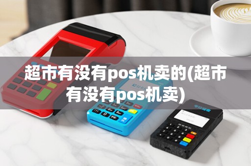 超市有没有pos机卖的(超市有没有pos机卖) 超市有没有pos机卖的(超市有没有pos机卖)