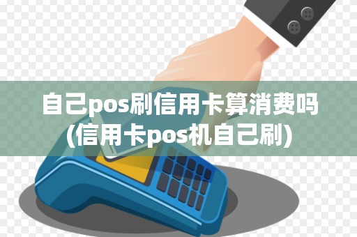自己pos刷信用卡算消费吗(信用卡pos机自己刷) 自己pos刷信用卡算消费吗(信用卡pos机自己刷)