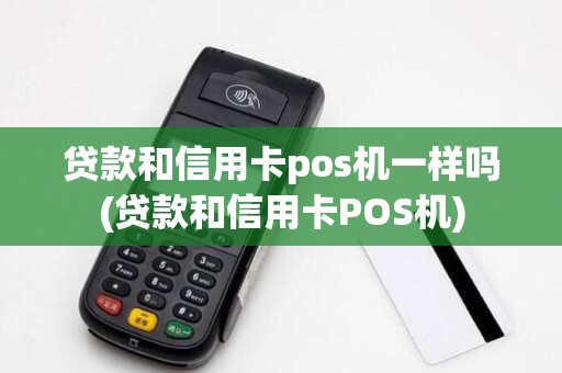 贷款和信用卡pos机一样吗(贷款和信用卡POS机) 贷款和信用卡pos机一样吗(贷款和信用卡POS机)
