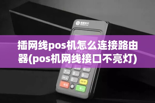插网线pos机怎么连接路由器(pos机网线接口不亮灯)