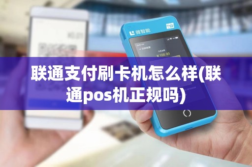 联通支付刷卡机怎么样(联通pos机正规吗)