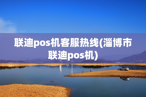 联迪pos机客服热线(淄博市联迪pos机)